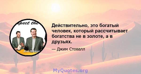 Действительно, это богатый человек, который рассчитывает богатства не в золоте, а в друзьях.