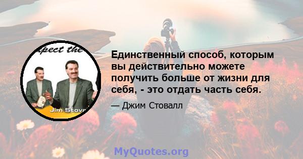 Единственный способ, которым вы действительно можете получить больше от жизни для себя, - это отдать часть себя.