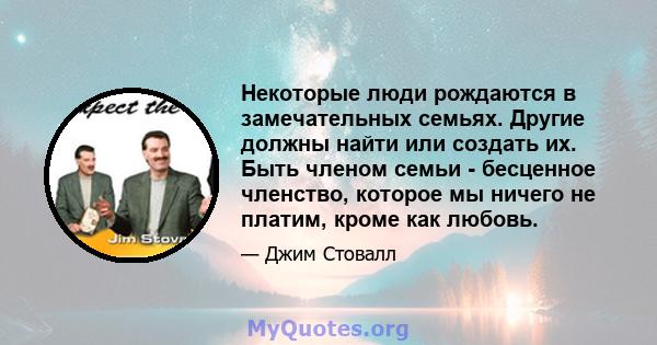 Некоторые люди рождаются в замечательных семьях. Другие должны найти или создать их. Быть членом семьи - бесценное членство, которое мы ничего не платим, кроме как любовь.