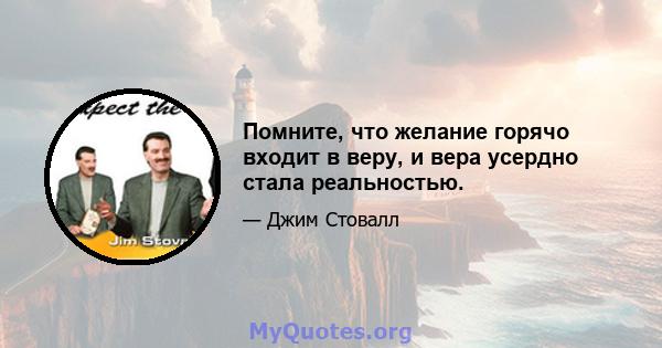 Помните, что желание горячо входит в веру, и вера усердно стала реальностью.