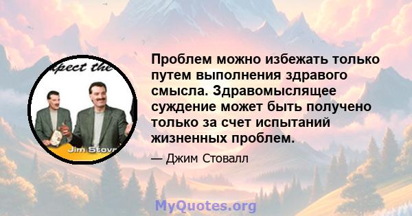 Проблем можно избежать только путем выполнения здравого смысла. Здравомыслящее суждение может быть получено только за счет испытаний жизненных проблем.