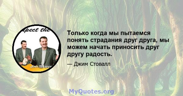 Только когда мы пытаемся понять страдания друг друга, мы можем начать приносить друг другу радость.