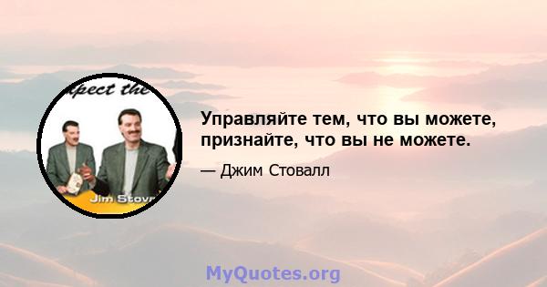 Управляйте тем, что вы можете, признайте, что вы не можете.