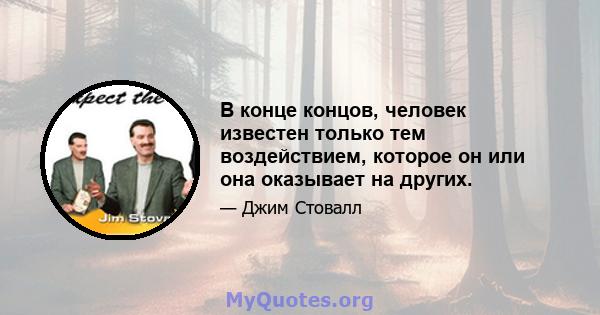 В конце концов, человек известен только тем воздействием, которое он или она оказывает на других.