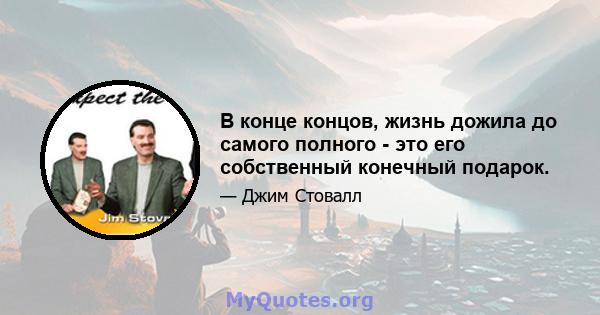 В конце концов, жизнь дожила до самого полного - это его собственный конечный подарок.