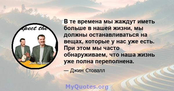 В те времена мы жаждут иметь больше в нашей жизни, мы должны останавливаться на вещах, которые у нас уже есть. При этом мы часто обнаруживаем, что наша жизнь уже полна переполнена.