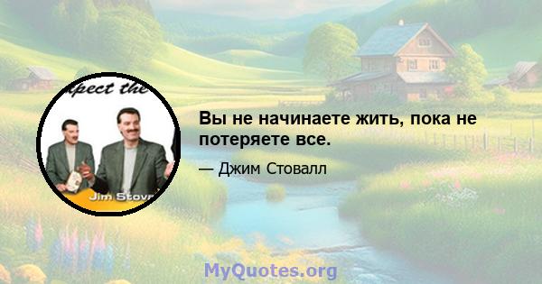 Вы не начинаете жить, пока не потеряете все.