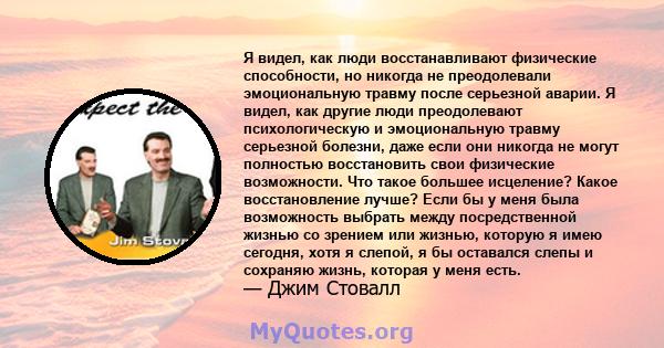 Я видел, как люди восстанавливают физические способности, но никогда не преодолевали эмоциональную травму после серьезной аварии. Я видел, как другие люди преодолевают психологическую и эмоциональную травму серьезной