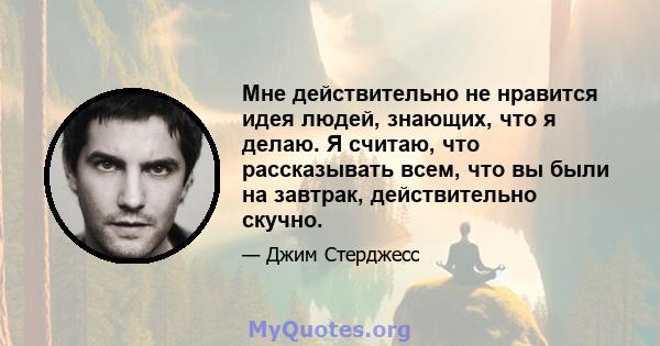 Мне действительно не нравится идея людей, знающих, что я делаю. Я считаю, что рассказывать всем, что вы были на завтрак, действительно скучно.