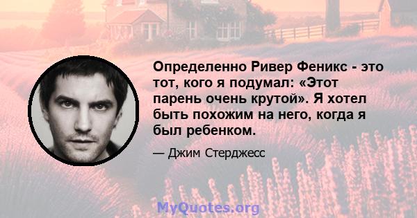 Определенно Ривер Феникс - это тот, кого я подумал: «Этот парень очень крутой». Я хотел быть похожим на него, когда я был ребенком.