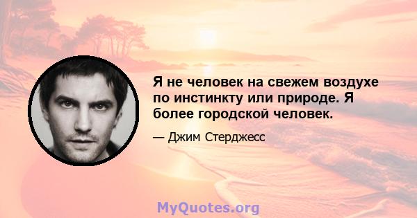 Я не человек на свежем воздухе по инстинкту или природе. Я более городской человек.