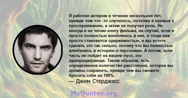 Я работал актером в течение нескольких лет, прежде чем что -то случилось, поэтому я привык к прослушиванию, а затем не получал роль. Но иногда я не читаю книгу фильма, на случай, если я просто полностью влюбляюсь в нее, 