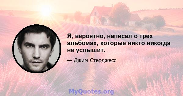 Я, вероятно, написал о трех альбомах, которые никто никогда не услышит.