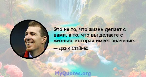 Это не то, что жизнь делает с вами, а то, что вы делаете с жизнью, которая имеет значение.