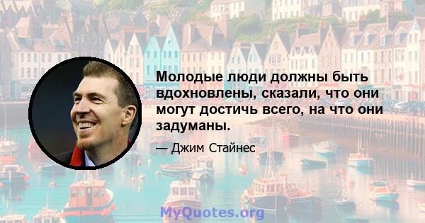 Молодые люди должны быть вдохновлены, сказали, что они могут достичь всего, на что они задуманы.