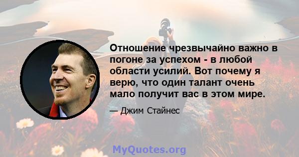 Отношение чрезвычайно важно в погоне за успехом - в любой области усилий. Вот почему я верю, что один талант очень мало получит вас в этом мире.