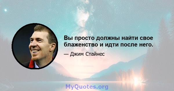 Вы просто должны найти свое блаженство и идти после него.