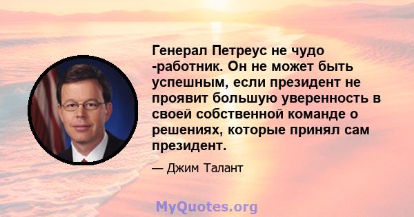 Генерал Петреус не чудо -работник. Он не может быть успешным, если президент не проявит большую уверенность в своей собственной команде о решениях, которые принял сам президент.