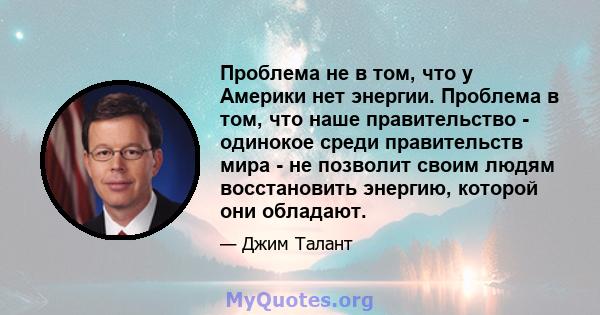 Проблема не в том, что у Америки нет энергии. Проблема в том, что наше правительство - одинокое среди правительств мира - не позволит своим людям восстановить энергию, которой они обладают.