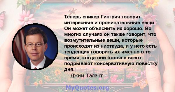 Теперь спикер Гингрич говорит интересные и проницательные вещи. Он может объяснить их хорошо. Во многих случаях он также говорит, что возмутительные вещи, которые происходят из ниоткуда, и у него есть тенденция говорить 