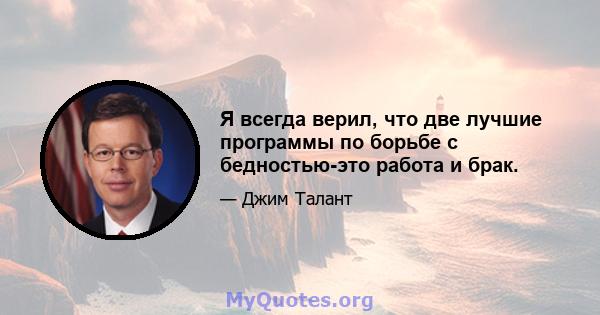 Я всегда верил, что две лучшие программы по борьбе с бедностью-это работа и брак.