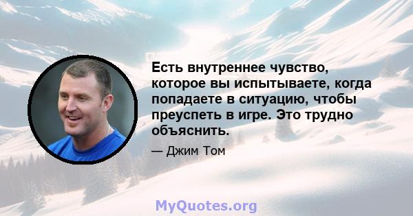 Есть внутреннее чувство, которое вы испытываете, когда попадаете в ситуацию, чтобы преуспеть в игре. Это трудно объяснить.