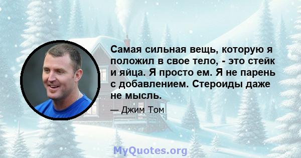 Самая сильная вещь, которую я положил в свое тело, - это стейк и яйца. Я просто ем. Я не парень с добавлением. Стероиды даже не мысль.