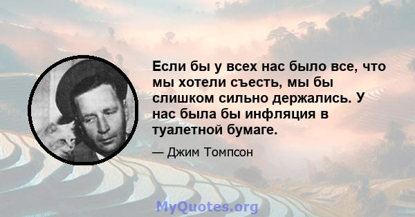 Если бы у всех нас было все, что мы хотели съесть, мы бы слишком сильно держались. У нас была бы инфляция в туалетной бумаге.