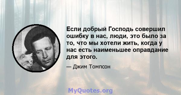 Если добрый Господь совершил ошибку в нас, люди, это было за то, что мы хотели жить, когда у нас есть наименьшее оправдание для этого.