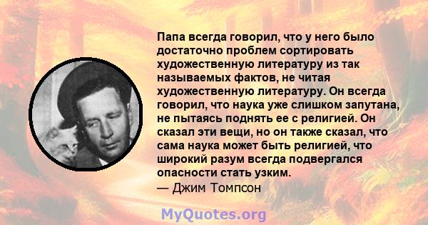 Папа всегда говорил, что у него было достаточно проблем сортировать художественную литературу из так называемых фактов, не читая художественную литературу. Он всегда говорил, что наука уже слишком запутана, не пытаясь