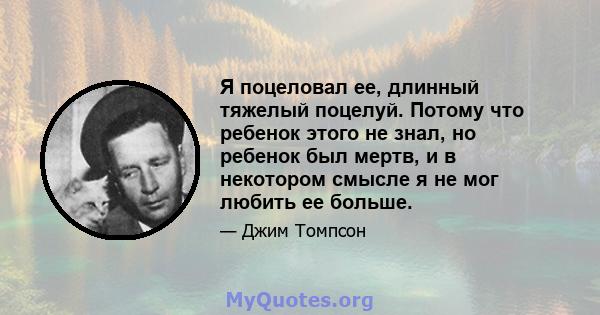 Я поцеловал ее, длинный тяжелый поцелуй. Потому что ребенок этого не знал, но ребенок был мертв, и в некотором смысле я не мог любить ее больше.