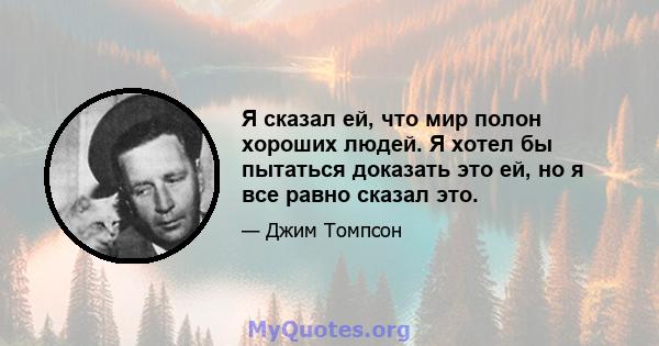 Я сказал ей, что мир полон хороших людей. Я хотел бы пытаться доказать это ей, но я все равно сказал это.