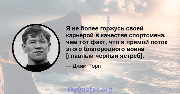 Я не более горжусь своей карьерой в качестве спортсмена, чем тот факт, что я прямой поток этого благородного воина [главный черный ястреб].