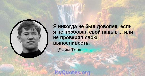 Я никогда не был доволен, если я не пробовал свой навык ... или не проверял свою выносливость.