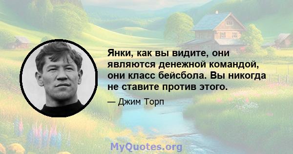 Янки, как вы видите, они являются денежной командой, они класс бейсбола. Вы никогда не ставите против этого.