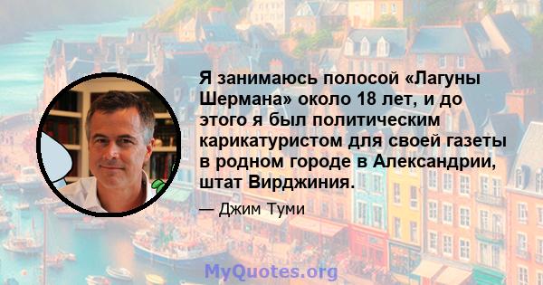 Я занимаюсь полосой «Лагуны Шермана» около 18 лет, и до этого я был политическим карикатуристом для своей газеты в родном городе в Александрии, штат Вирджиния.