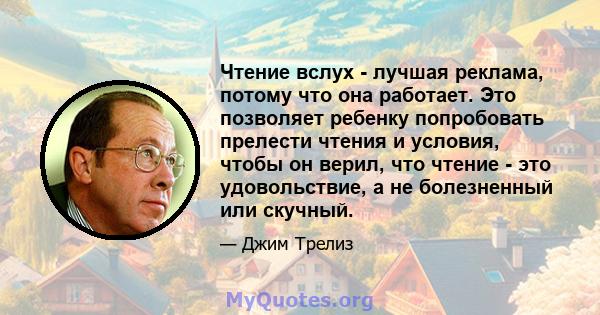 Чтение вслух - лучшая реклама, потому что она работает. Это позволяет ребенку попробовать прелести чтения и условия, чтобы он верил, что чтение - это удовольствие, а не болезненный или скучный.