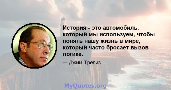 История - это автомобиль, который мы используем, чтобы понять нашу жизнь в мире, который часто бросает вызов логике.