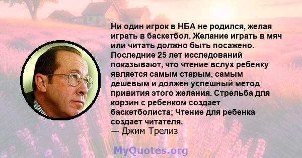 Ни один игрок в НБА не родился, желая играть в баскетбол. Желание играть в мяч или читать должно быть посажено. Последние 25 лет исследований показывают, что чтение вслух ребенку является самым старым, самым дешевым и