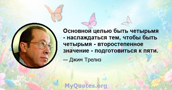 Основной целью быть четырьмя - наслаждаться тем, чтобы быть четырьмя - второстепенное значение - подготовиться к пяти.