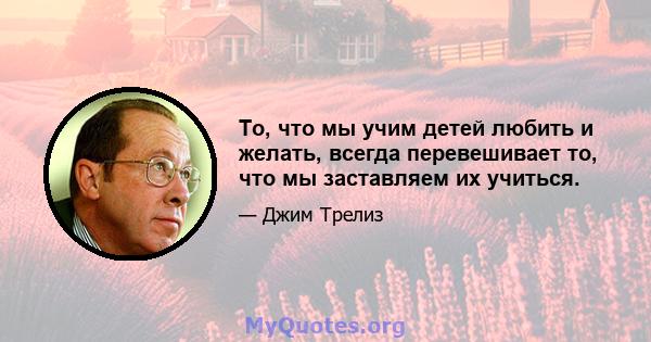 То, что мы учим детей любить и желать, всегда перевешивает то, что мы заставляем их учиться.