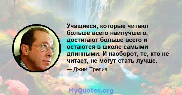 Учащиеся, которые читают больше всего наилучшего, достигают больше всего и остаются в школе самыми длинными. И наоборот, те, кто не читает, не могут стать лучше.