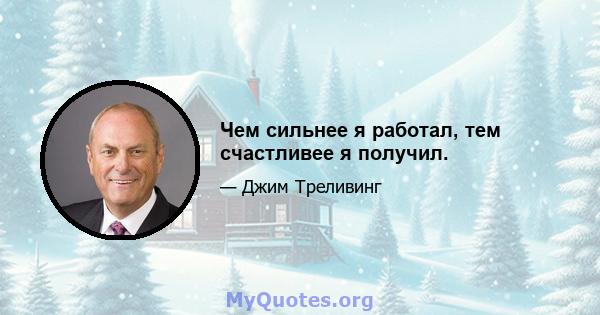 Чем сильнее я работал, тем счастливее я получил.