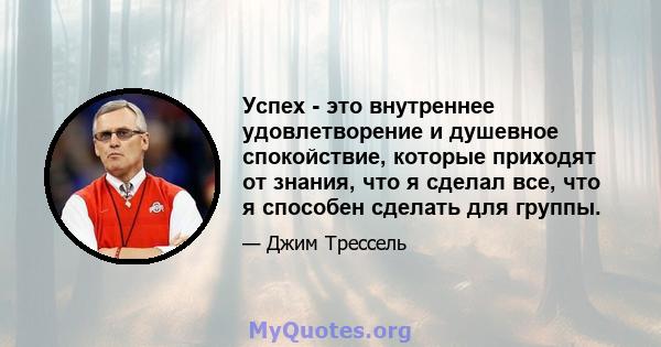 Успех - это внутреннее удовлетворение и душевное спокойствие, которые приходят от знания, что я сделал все, что я способен сделать для группы.