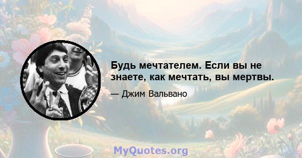 Будь мечтателем. Если вы не знаете, как мечтать, вы мертвы.