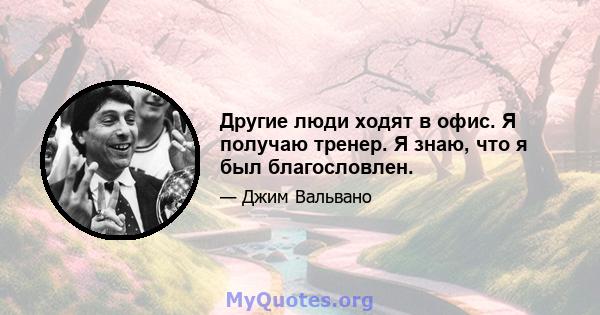 Другие люди ходят в офис. Я получаю тренер. Я знаю, что я был благословлен.