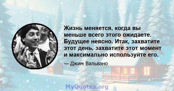 Жизнь меняется, когда вы меньше всего этого ожидаете. Будущее неясно. Итак, захватите этот день, захватите этот момент и максимально используйте его.