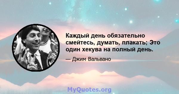 Каждый день обязательно смейтесь, думать, плакать; Это один хекува на полный день.