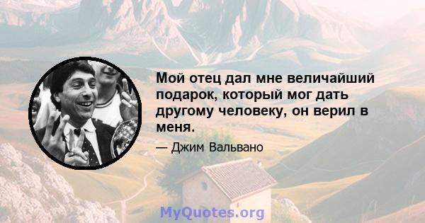 Мой отец дал мне величайший подарок, который мог дать другому человеку, он верил в меня.