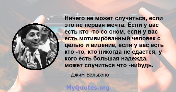 Ничего не может случиться, если это не первая мечта. Если у вас есть кто -то со сном, если у вас есть мотивированный человек с целью и видение, если у вас есть кто -то, кто никогда не сдается, у кого есть большая